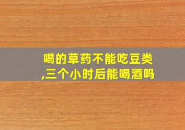 喝的草药不能吃豆类,三个小时后能喝酒吗