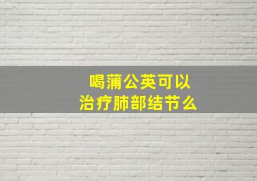 喝蒲公英可以治疗肺部结节么