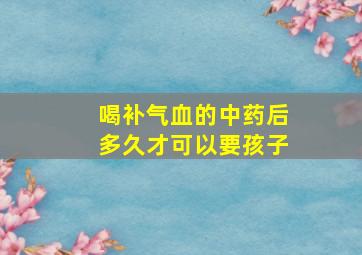 喝补气血的中药后多久才可以要孩子