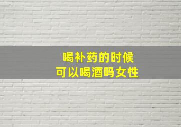 喝补药的时候可以喝酒吗女性