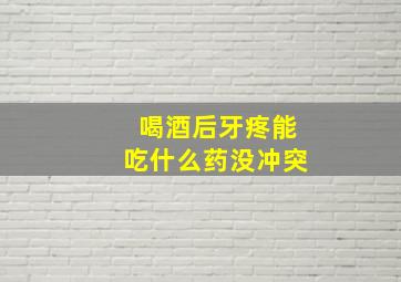 喝酒后牙疼能吃什么药没冲突