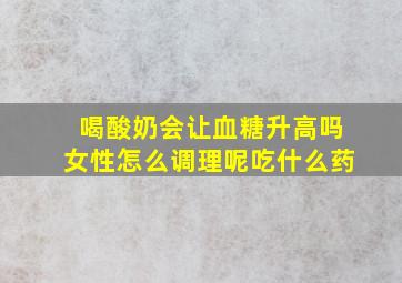 喝酸奶会让血糖升高吗女性怎么调理呢吃什么药