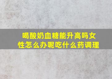 喝酸奶血糖能升高吗女性怎么办呢吃什么药调理