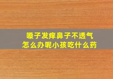 嗓子发痒鼻子不透气怎么办呢小孩吃什么药