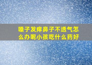 嗓子发痒鼻子不透气怎么办呢小孩吃什么药好