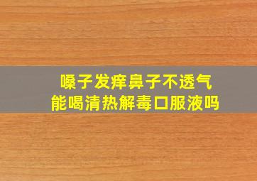 嗓子发痒鼻子不透气能喝清热解毒口服液吗