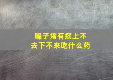 嗓子堵有痰上不去下不来吃什么药