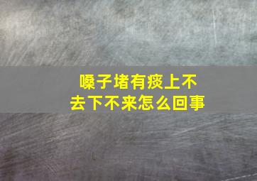 嗓子堵有痰上不去下不来怎么回事