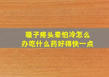 嗓子疼头晕怕冷怎么办吃什么药好得快一点