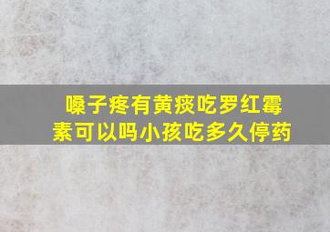 嗓子疼有黄痰吃罗红霉素可以吗小孩吃多久停药