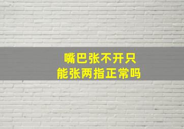 嘴巴张不开只能张两指正常吗