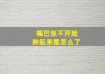 嘴巴张不开脸肿起来是怎么了