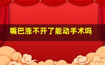 嘴巴涨不开了能动手术吗