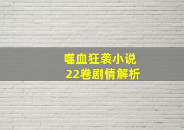 噬血狂袭小说22卷剧情解析