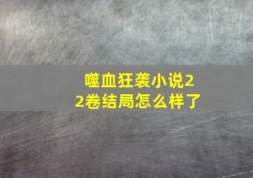 噬血狂袭小说22卷结局怎么样了