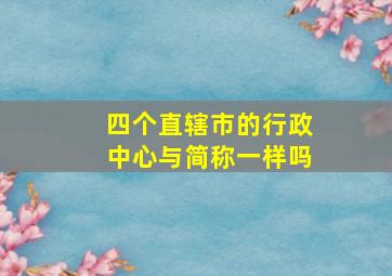 四个直辖市的行政中心与简称一样吗