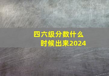 四六级分数什么时候出来2024