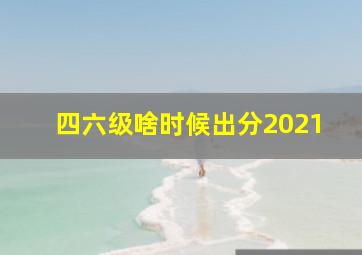 四六级啥时候出分2021