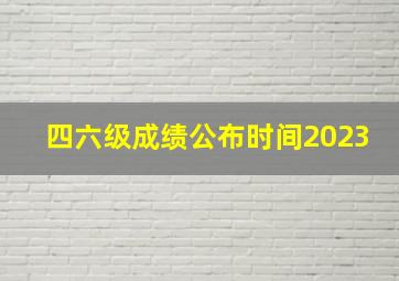 四六级成绩公布时间2023