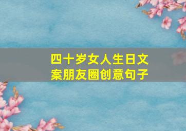 四十岁女人生日文案朋友圈创意句子