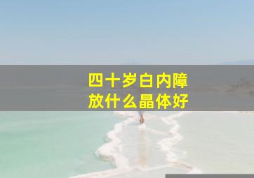 四十岁白内障放什么晶体好