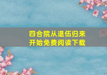 四合院从退伍归来开始免费阅读下载