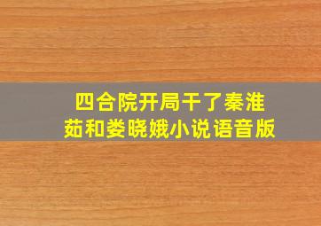 四合院开局干了秦淮茹和娄晓娥小说语音版