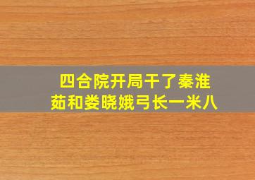 四合院开局干了秦淮茹和娄晓娥弓长一米八