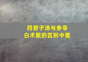 四君子汤与参苓白术散的区别中医