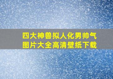 四大神兽拟人化男帅气图片大全高清壁纸下载