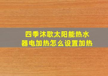 四季沐歌太阳能热水器电加热怎么设置加热