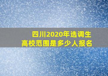 四川2020年选调生高校范围是多少人报名