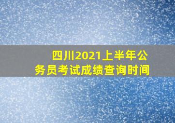 四川2021上半年公务员考试成绩查询时间