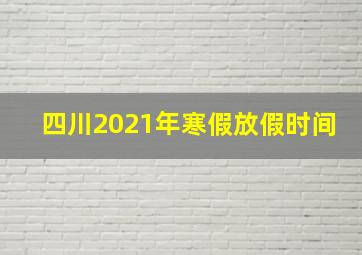 四川2021年寒假放假时间