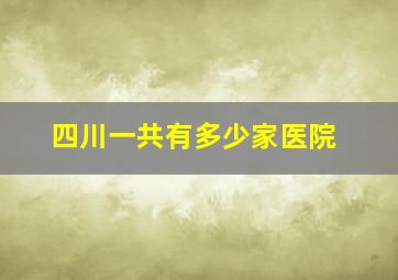 四川一共有多少家医院