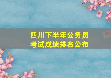 四川下半年公务员考试成绩排名公布