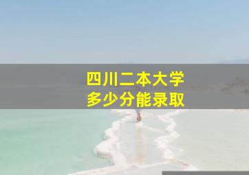 四川二本大学多少分能录取