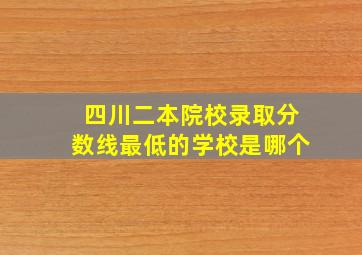 四川二本院校录取分数线最低的学校是哪个