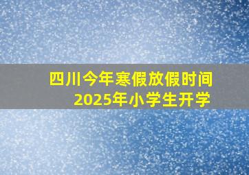 四川今年寒假放假时间2025年小学生开学