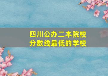 四川公办二本院校分数线最低的学校