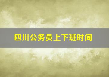 四川公务员上下班时间