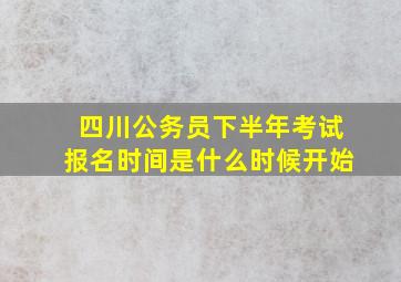 四川公务员下半年考试报名时间是什么时候开始