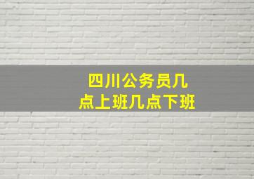 四川公务员几点上班几点下班