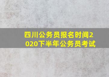 四川公务员报名时间2020下半年公务员考试