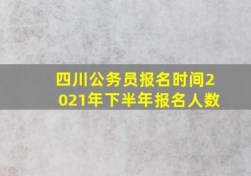 四川公务员报名时间2021年下半年报名人数