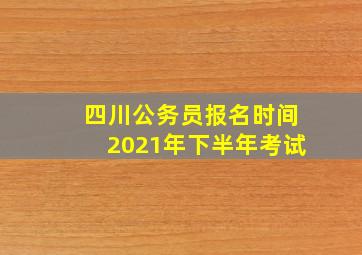 四川公务员报名时间2021年下半年考试