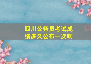 四川公务员考试成绩多久公布一次啊