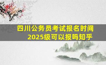 四川公务员考试报名时间2025级可以报吗知乎