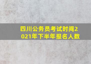 四川公务员考试时间2021年下半年报名人数