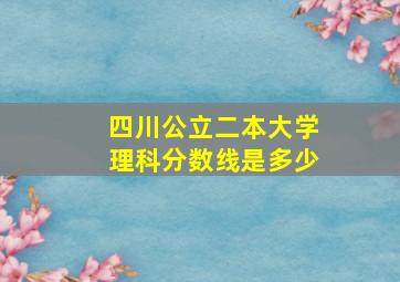 四川公立二本大学理科分数线是多少